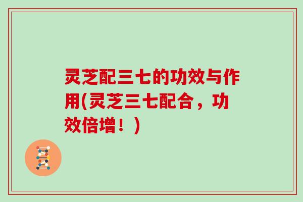 灵芝配三七的功效与作用(灵芝三七配合，功效倍增！)
