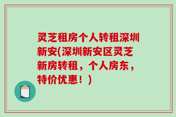 灵芝租房个人转租深圳新安(深圳新安区灵芝新房转租，个人房东，特价优惠！)