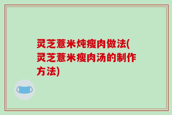灵芝薏米炖瘦肉做法(灵芝薏米瘦肉汤的制作方法)