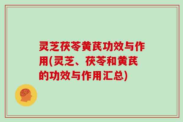 灵芝茯苓黄芪功效与作用(灵芝、茯苓和黄芪的功效与作用汇总)