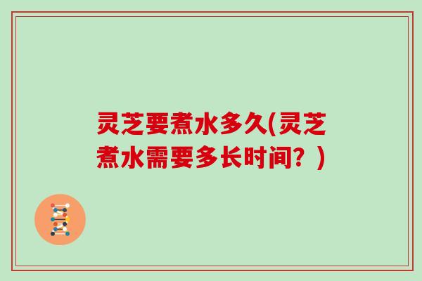 灵芝要煮水多久(灵芝煮水需要多长时间?) 灵芝要煮水多久(灵芝煮水需要多长时间?)