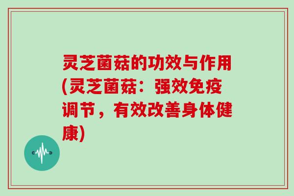 灵芝菌菇的功效与作用(灵芝菌菇：强效免疫调节，有效改善身体健康)