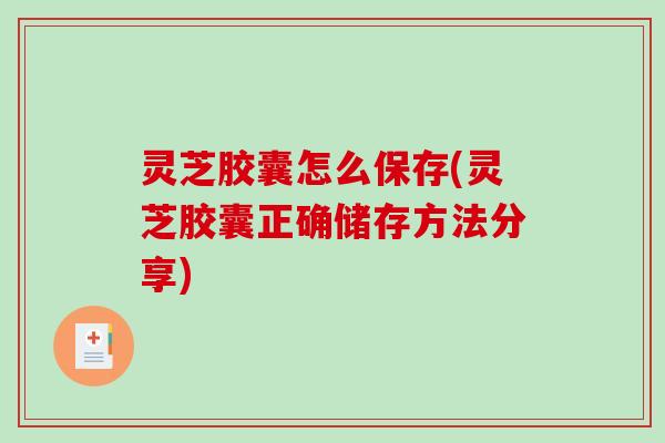 灵芝胶囊怎么保存(灵芝胶囊正确储存方法分享) 灵芝胶囊怎么保存(灵芝胶囊正确储存方法分享)