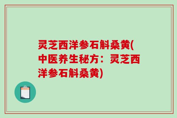 灵芝西洋参石斛桑黄(中医养生秘方:灵芝西洋参石斛桑黄) 灵芝西洋参石斛桑黄(中医养生秘方:灵芝西洋参石斛桑黄)