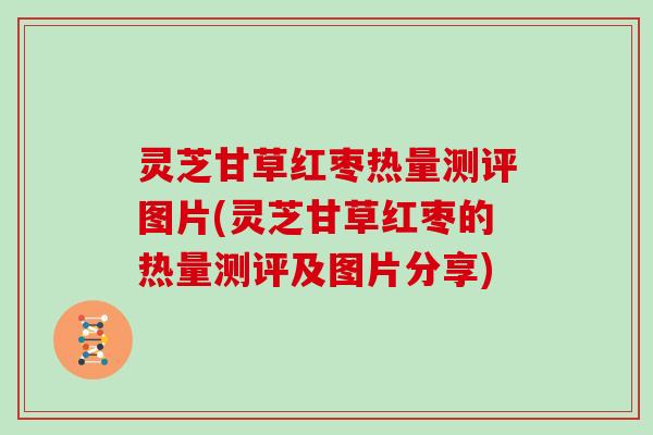 灵芝甘草红枣热量测评图片(灵芝甘草红枣的热量测评及图片分享)