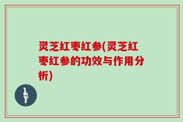 灵芝红枣红参(灵芝红枣红参的功效与作用分析) 灵芝红枣红参(灵芝红枣红参的功效与作用分析)