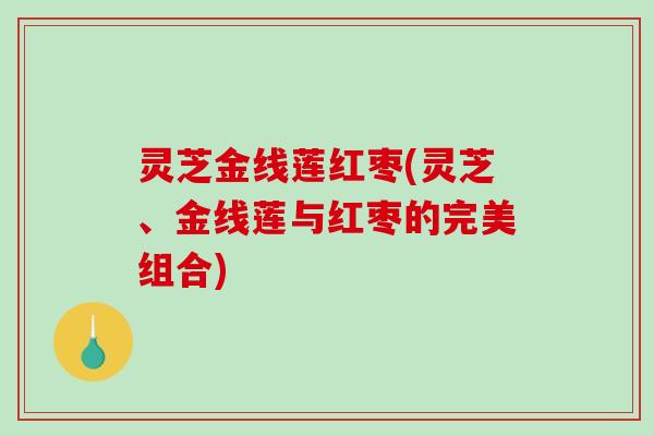 灵芝金线莲红枣(灵芝、金线莲与红枣的完美组合) 灵芝金线莲红枣(灵芝、金线莲与红枣的完美组合)
