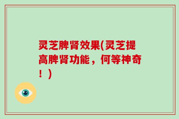 灵芝脾效果(灵芝提高脾功能,何等神奇!) 灵芝脾效果(灵芝提高脾功能,何等神奇!)