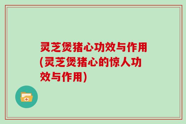 灵芝煲猪心功效与作用(灵芝煲猪心的惊人功效与作用) 灵芝煲猪心功效与作用(灵芝煲猪心的惊人功效与作用)