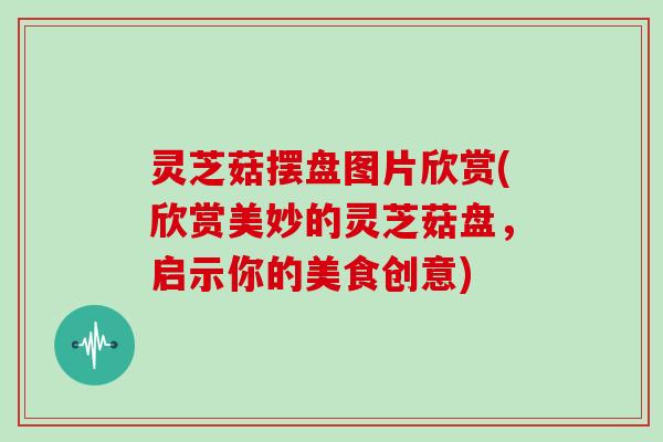 灵芝菇摆盘图片欣赏(欣赏美妙的灵芝菇盘,启示你的美食创意) 灵芝菇摆盘图片欣赏(欣赏美妙的灵芝菇盘,启示你的美食创意)