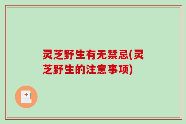 灵芝野生有无禁忌(灵芝野生的注意事项) 灵芝野生有无禁忌(灵芝野生的注意事项)