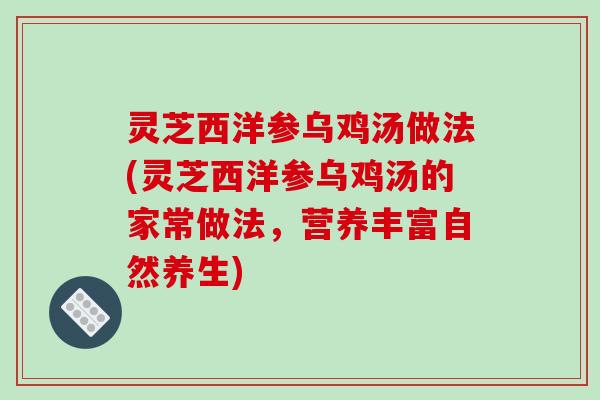 灵芝西洋参乌鸡汤做法(灵芝西洋参乌鸡汤的家常做法,营养丰富自然养生) 灵芝西洋参乌鸡汤做法(灵芝西洋参乌鸡汤的家常做法,营养丰富自然养生)