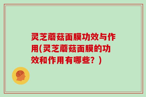 灵芝蘑菇面膜功效与作用(灵芝蘑菇面膜的功效和作用有哪些？)