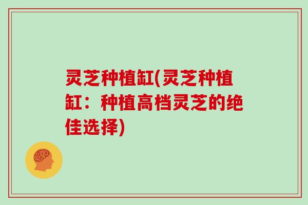 灵芝种植缸(灵芝种植缸：种植高档灵芝的绝佳选择)