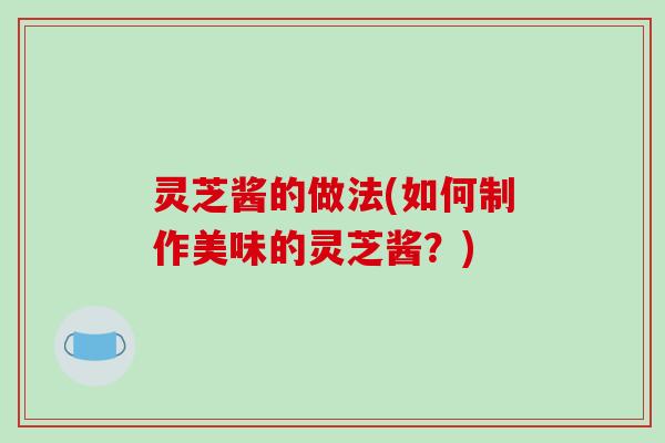 灵芝酱的做法(如何制作美味的灵芝酱？)