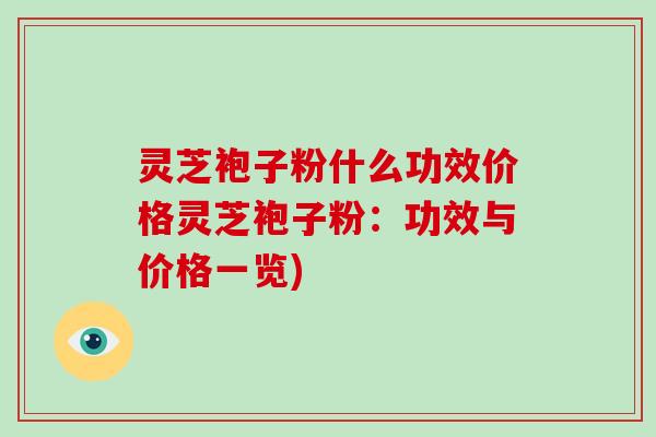 灵芝袍子粉什么功效价格灵芝袍子粉：功效与价格一览)