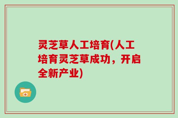 灵芝草人工培育(人工培育灵芝草成功,开启全新产业) 灵芝草人工培育(人工培育灵芝草成功,开启全新产业)
