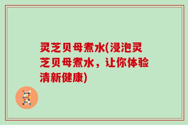 灵芝贝母煮水(浸泡灵芝贝母煮水，让你体验清新健康)