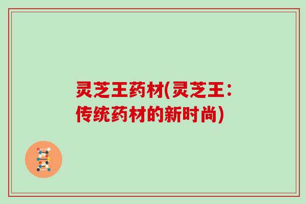 灵芝王药材(灵芝王：传统药材的新时尚)