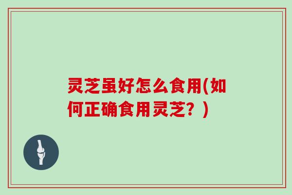 灵芝虽好怎么食用(如何正确食用灵芝?) 灵芝虽好怎么食用(如何正确食用灵芝?)