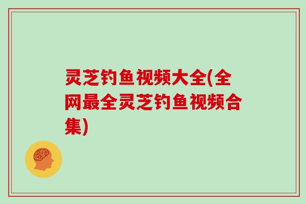 灵芝钓鱼视频大全(全网全灵芝钓鱼视频合集) 灵芝钓鱼视频大全(全网全灵芝钓鱼视频合集)
