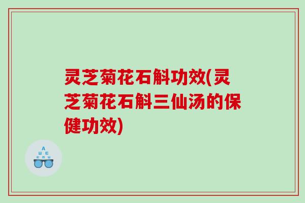 灵芝菊花石斛功效(灵芝菊花石斛三仙汤的保健功效) 灵芝菊花石斛功效(灵芝菊花石斛三仙汤的保健功效)