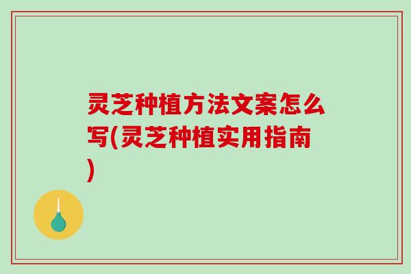 灵芝种植方法文案怎么写(灵芝种植实用指南) 灵芝种植方法文案怎么写(灵芝种植实用指南)