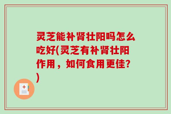 灵芝能补壮阳吗怎么吃好(灵芝有补壮阳作用,如何食用更佳?) 灵芝能补壮阳吗怎么吃好(灵芝有补壮阳作用,如何食用更佳?)