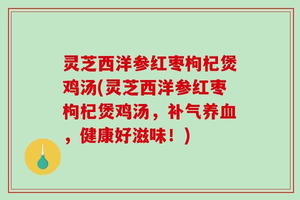 灵芝西洋参红枣枸杞煲鸡汤(灵芝西洋参红枣枸杞煲鸡汤,,健康好滋味!) 灵芝西洋参红枣枸杞煲鸡汤(灵芝西洋参红枣枸杞煲鸡汤,,健康好滋味!)