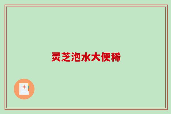 灵芝泡水大便稀 灵芝泡水大便稀