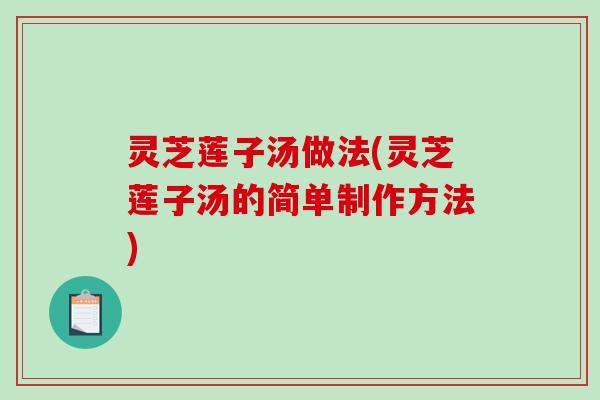 灵芝莲子汤做法(灵芝莲子汤的简单制作方法) 灵芝莲子汤做法(灵芝莲子汤的简单制作方法)