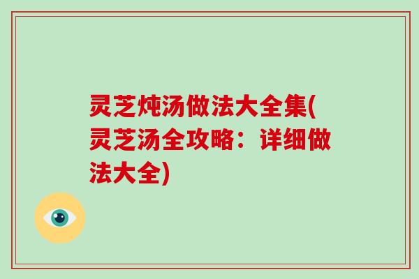 灵芝炖汤做法大全集(灵芝汤全攻略:详细做法大全) 灵芝炖汤做法大全集(灵芝汤全攻略:详细做法大全)