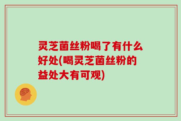 灵芝菌丝粉喝了有什么好处(喝灵芝菌丝粉的益处大有可观) 灵芝菌丝粉喝了有什么好处(喝灵芝菌丝粉的益处大有可观)