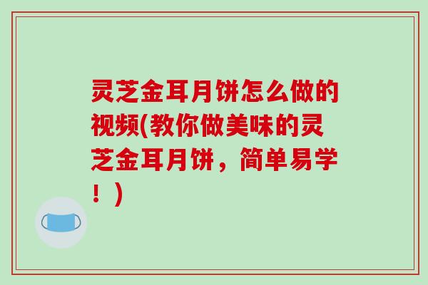 灵芝金耳月饼怎么做的视频(教你做美味的灵芝金耳月饼,简单易学!) 灵芝金耳月饼怎么做的视频(教你做美味的灵芝金耳月饼,简单易学!)