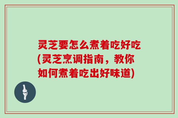 灵芝要怎么煮着吃好吃(灵芝烹调指南,教你如何煮着吃出好味道) 灵芝要怎么煮着吃好吃(灵芝烹调指南,教你如何煮着吃出好味道)