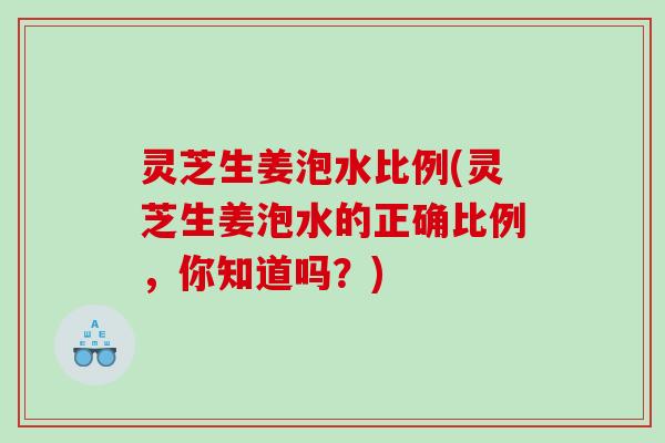 灵芝生姜泡水比例(灵芝生姜泡水的正确比例,你知道吗?) 灵芝生姜泡水比例(灵芝生姜泡水的正确比例,你知道吗?)