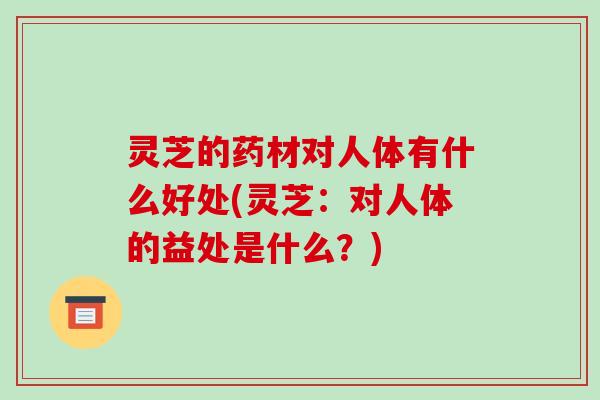 灵芝的药材对人体有什么好处(灵芝:对人体的益处是什么?) 灵芝的药材对人体有什么好处(灵芝:对人体的益处是什么?)