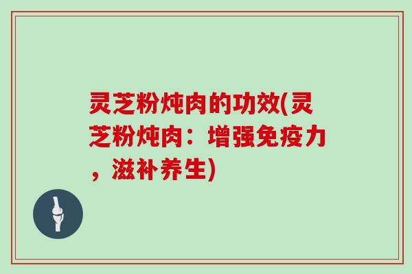 灵芝粉炖肉的功效(灵芝粉炖肉:增强免疫力,滋补养生) 灵芝粉炖肉的功效(灵芝粉炖肉:增强免疫力,滋补养生)