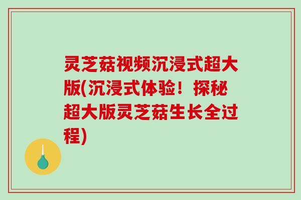 灵芝菇视频沉浸式超大版(沉浸式体验！探秘超大版灵芝菇生长全过程)