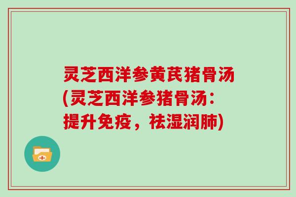 灵芝西洋参黄芪猪骨汤(灵芝西洋参猪骨汤：提升免疫，祛湿润)