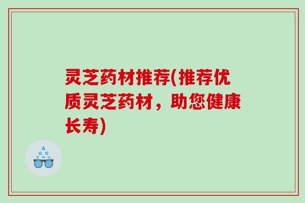 灵芝药材推荐(推荐优质灵芝药材，助您健康长寿)