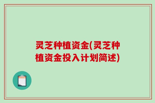 灵芝种植资金(灵芝种植资金投入计划简述) 灵芝种植资金(灵芝种植资金投入计划简述)