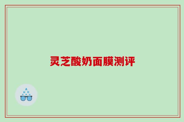 灵芝酸奶面膜测评 灵芝酸奶面膜测评