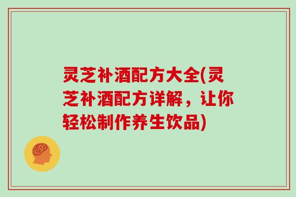 灵芝补酒配方大全(灵芝补酒配方详解,让你轻松制作养生饮品) 灵芝补酒配方大全(灵芝补酒配方详解,让你轻松制作养生饮品)
