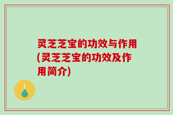灵芝芝宝的功效与作用(灵芝芝宝的功效及作用简介) 灵芝芝宝的功效与作用(灵芝芝宝的功效及作用简介)