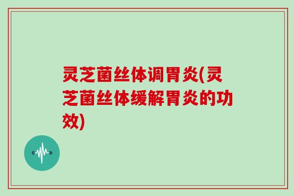 灵芝菌丝体调(灵芝菌丝体缓解的功效) 灵芝菌丝体调(灵芝菌丝体缓解的功效)