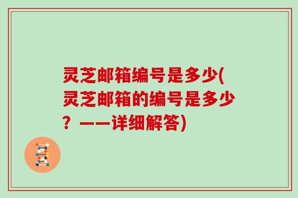 灵芝邮箱编号是多少(灵芝邮箱的编号是多少?——详细解答) 灵芝邮箱编号是多少(灵芝邮箱的编号是多少?——详细解答)