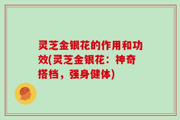 灵芝金银花的作用和功效(灵芝金银花：神奇搭档，强身健体)