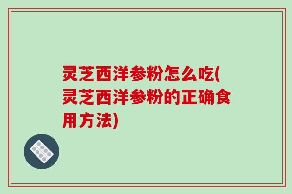 灵芝西洋参粉怎么吃(灵芝西洋参粉的正确食用方法)