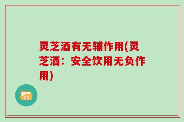 灵芝酒有无辅作用(灵芝酒:安全饮用无负作用) 灵芝酒有无辅作用(灵芝酒:安全饮用无负作用)